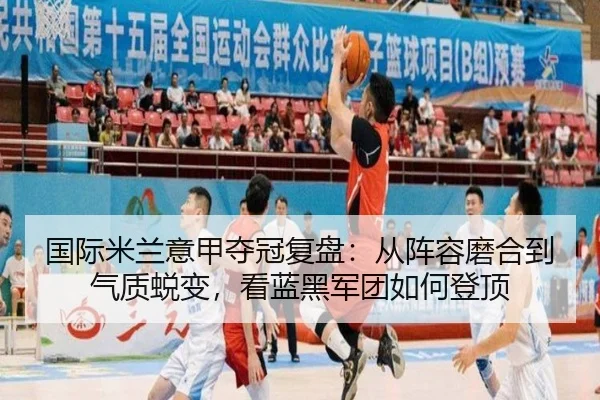 国际米兰意甲夺冠复盘：从阵容磨合到气质蜕变，看蓝黑军团如何登顶