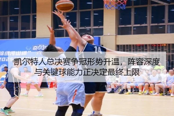 凯尔特人总决赛争冠形势升温，阵容深度与关键球能力正决定最终上限