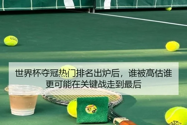 世界杯夺冠热门排名出炉后，谁被高估谁更可能在关键战走到最后