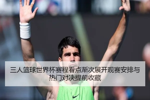 三人篮球世界杯赛程看点渐次展开观赛安排与热门对决提前收藏