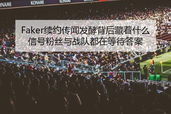 Faker续约传闻发酵背后藏着什么信号粉丝与战队都在等待答案