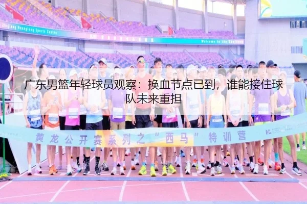 广东男篮年轻球员观察：换血节点已到，谁能接住球队未来重担
